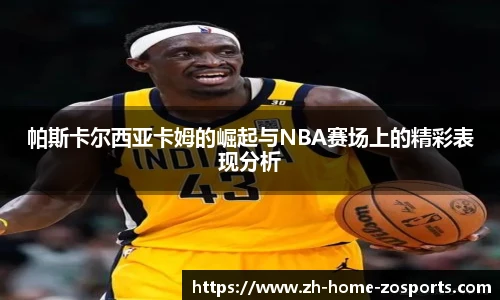 帕斯卡尔西亚卡姆的崛起与NBA赛场上的精彩表现分析