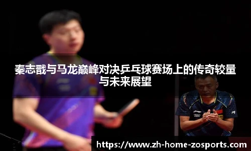 秦志戬与马龙巅峰对决乒乓球赛场上的传奇较量与未来展望
