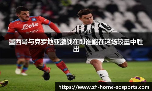 墨西哥与克罗地亚激战在即谁能在这场较量中胜出